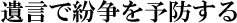 遺言で紛争を予防する